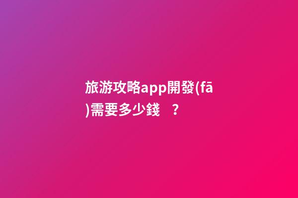 旅游攻略app開發(fā)需要多少錢？